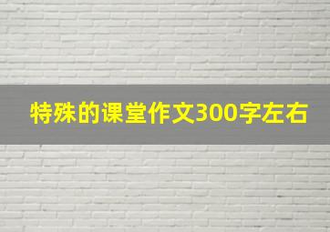 特殊的课堂作文300字左右