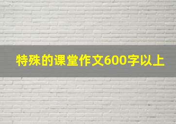 特殊的课堂作文600字以上