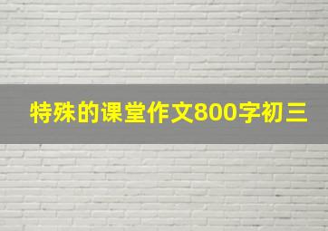 特殊的课堂作文800字初三