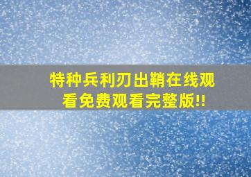 特种兵利刃出鞘在线观看免费观看完整版!!