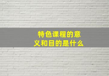 特色课程的意义和目的是什么