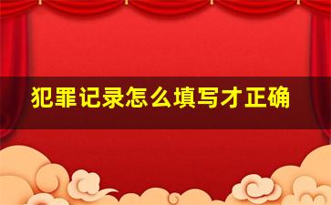 犯罪记录怎么填写才正确