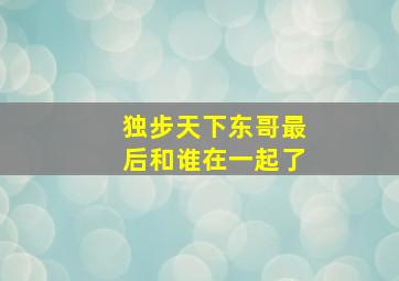 独步天下东哥最后和谁在一起了