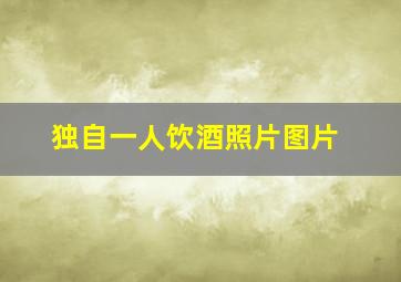 独自一人饮酒照片图片