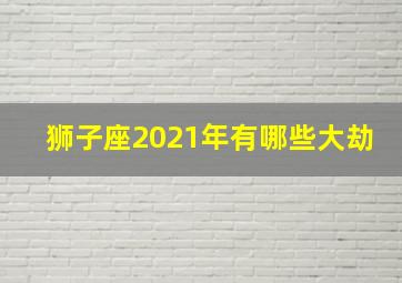 狮子座2021年有哪些大劫