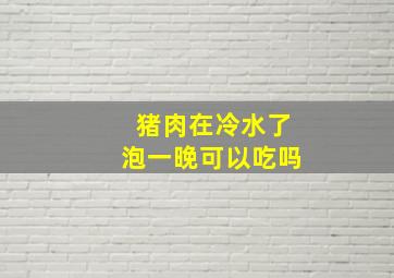 猪肉在冷水了泡一晚可以吃吗