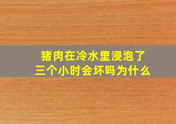 猪肉在冷水里浸泡了三个小时会坏吗为什么