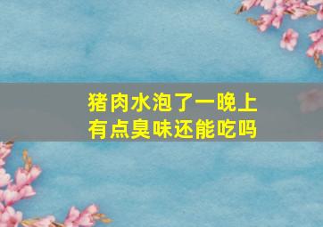 猪肉水泡了一晚上有点臭味还能吃吗