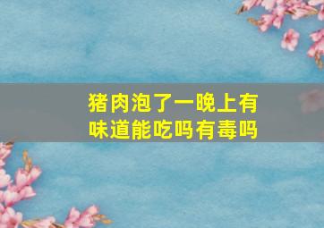 猪肉泡了一晚上有味道能吃吗有毒吗