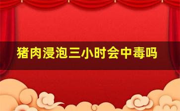 猪肉浸泡三小时会中毒吗