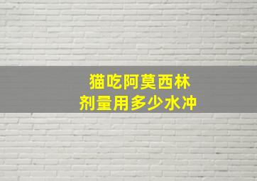 猫吃阿莫西林剂量用多少水冲