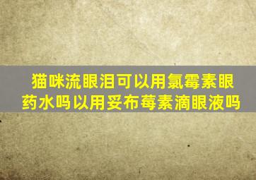 猫咪流眼泪可以用氯霉素眼药水吗以用妥布莓素滴眼液吗