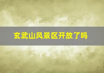 玄武山风景区开放了吗