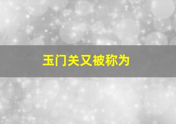 玉门关又被称为