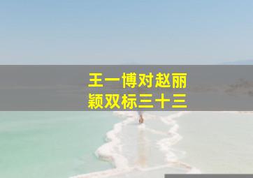 王一博对赵丽颖双标三十三