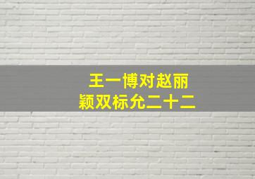 王一博对赵丽颖双标允二十二