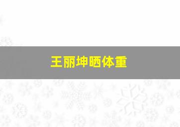 王丽坤晒体重