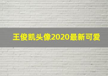 王俊凯头像2020最新可爱