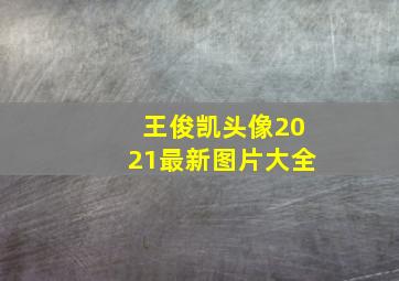 王俊凯头像2021最新图片大全