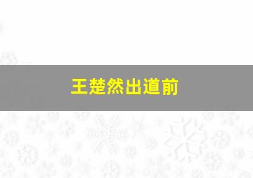 王楚然出道前