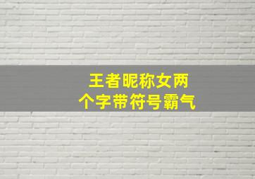 王者昵称女两个字带符号霸气