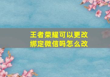 王者荣耀可以更改绑定微信吗怎么改