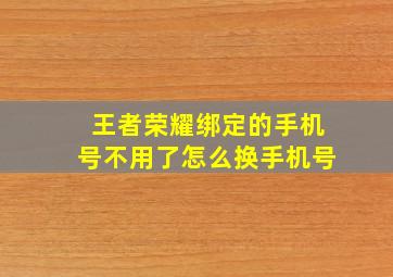 王者荣耀绑定的手机号不用了怎么换手机号