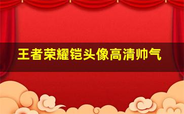 王者荣耀铠头像高清帅气