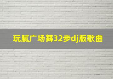 玩腻广场舞32步dj版歌曲