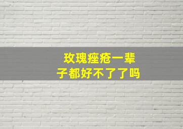 玫瑰痤疮一辈子都好不了了吗