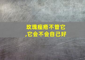 玫瑰痤疮不管它,它会不会自己好