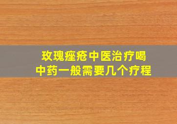 玫瑰痤疮中医治疗喝中药一般需要几个疗程