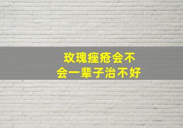 玫瑰痤疮会不会一辈子治不好