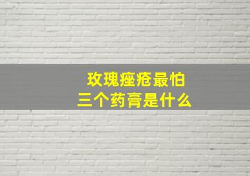 玫瑰痤疮最怕三个药膏是什么