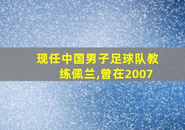 现任中国男子足球队教练佩兰,曾在2007