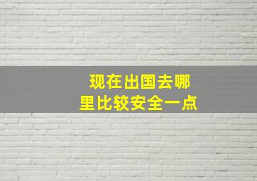 现在出国去哪里比较安全一点