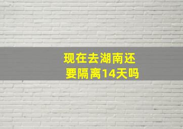 现在去湖南还要隔离14天吗