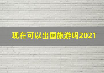 现在可以出国旅游吗2021