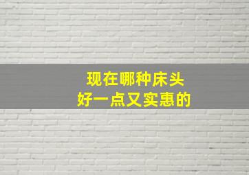 现在哪种床头好一点又实惠的