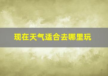 现在天气适合去哪里玩