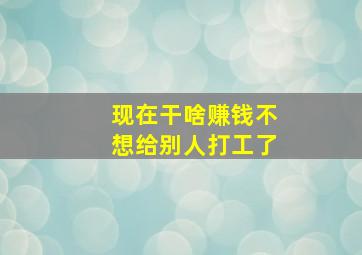 现在干啥赚钱不想给别人打工了