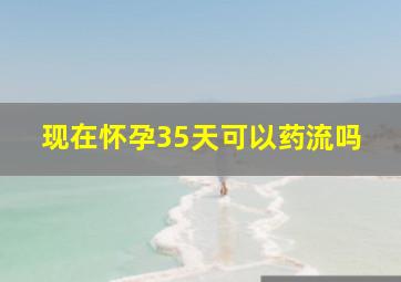 现在怀孕35天可以药流吗