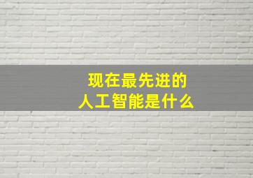 现在最先进的人工智能是什么