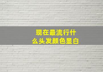 现在最流行什么头发颜色显白