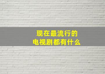 现在最流行的电视剧都有什么