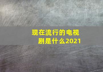 现在流行的电视剧是什么2021