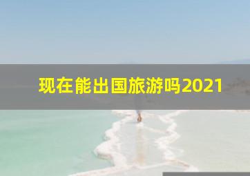 现在能出国旅游吗2021