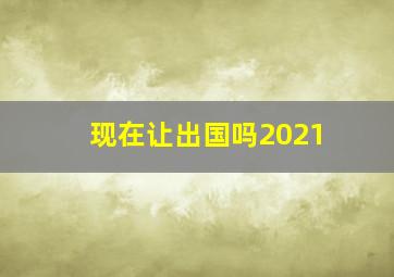 现在让出国吗2021