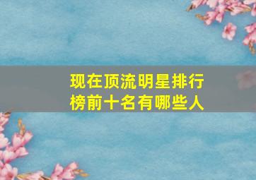 现在顶流明星排行榜前十名有哪些人