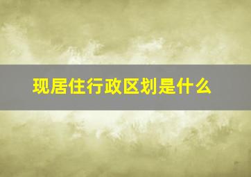 现居住行政区划是什么